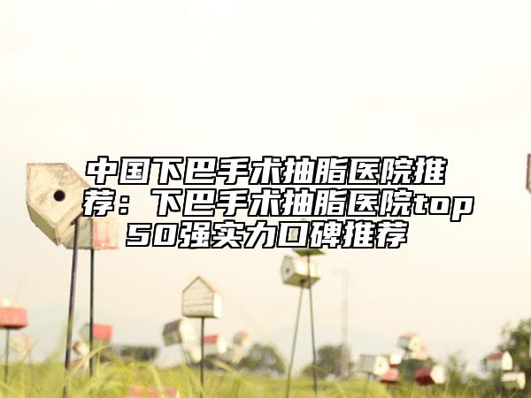 中國下巴手術(shù)抽脂醫(yī)院推薦：下巴手術(shù)抽脂醫(yī)院top50強實力口碑推薦