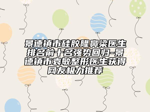 景德鎮(zhèn)市硅膠隆鼻梁醫(yī)生排名前十名強(qiáng)勢回歸-景德鎮(zhèn)市袁敏整形醫(yī)生獲得網(wǎng)友極力推薦