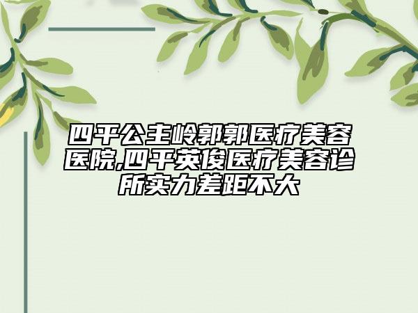 四平公主嶺郭郭醫(yī)療美容醫(yī)院,四平英俊醫(yī)療美容診所實力差距不大
