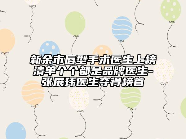 新余市唇型手術(shù)醫(yī)生上榜清單個(gè)個(gè)都是品牌醫(yī)生-張展瑋醫(yī)生奪得榜首