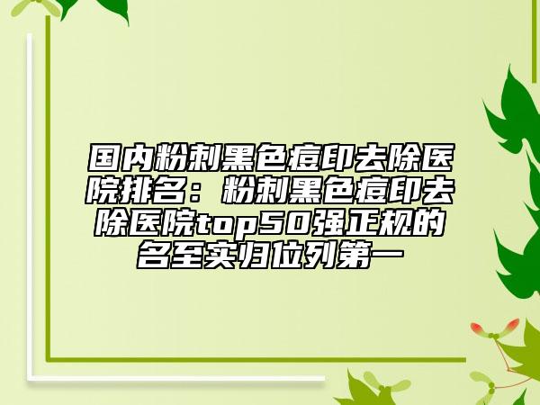 國(guó)內(nèi)粉刺黑色痘印去除醫(yī)院排名：粉刺黑色痘印去除醫(yī)院top50強(qiáng)正規(guī)的名至實(shí)歸位列第一