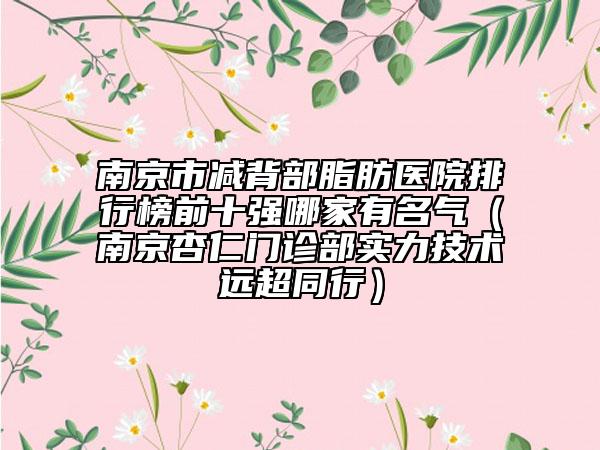 南京市減背部脂肪醫(yī)院排行榜前十強哪家有名氣（南京杏仁門診部實力技術(shù)遠超同行）