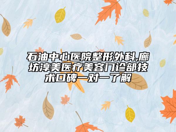 石油中心醫(yī)院整形外科,廊坊淳美醫(yī)療美容門診部技術(shù)口碑一對一了解