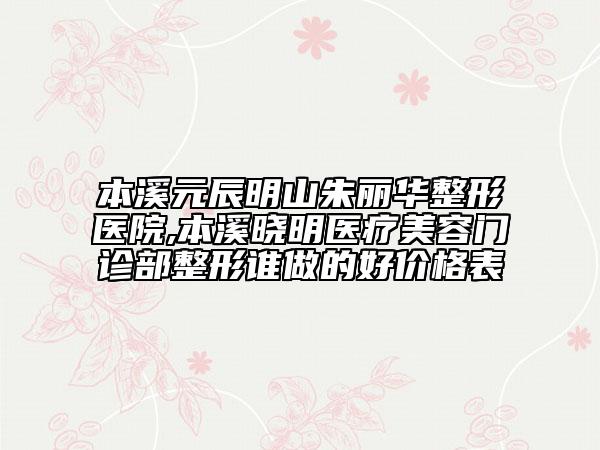 本溪元辰明山朱麗華整形醫(yī)院,本溪曉明醫(yī)療美容門診部整形誰做的好價(jià)格表