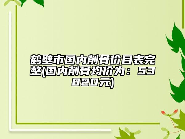 鶴壁市國內(nèi)削骨價(jià)目表完整(國內(nèi)削骨均價(jià)為：53820元)