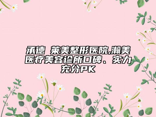 承德玥萊美整形醫(yī)院,瀚美醫(yī)療美容診所口碑、實(shí)力充分PK