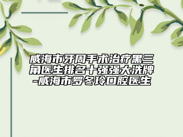 威海市牙周手術(shù)治療黑三角醫(yī)生排名十強(qiáng)強(qiáng)大洗牌-威海市羅冬玲口腔醫(yī)生