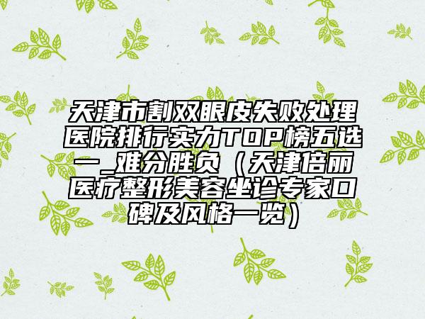 天津市割雙眼皮失敗處理醫(yī)院排行實力TOP榜五選一_難分勝負（天津倍麗醫(yī)療整形美容坐診專家口碑及風(fēng)格一覽）