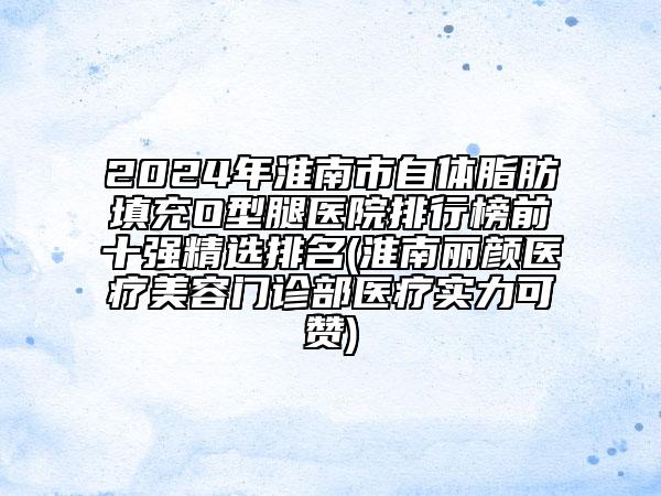 2024年淮南市自體脂肪填充O型腿醫(yī)院排行榜前十強(qiáng)精選排名(淮南麗顏醫(yī)療美容門診部醫(yī)療實(shí)力可贊)