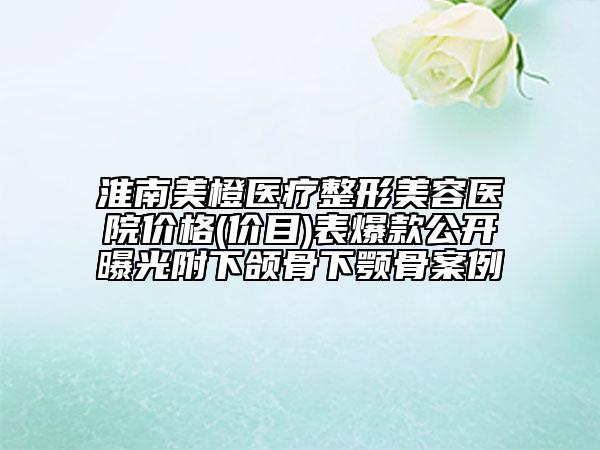 淮南美橙醫(yī)療整形美容醫(yī)院價(jià)格(價(jià)目)表爆款公開(kāi)曝光附下頜骨下顎骨案例