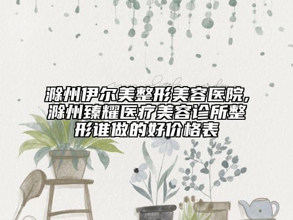 滁州伊爾美整形美容醫(yī)院,滁州臻耀醫(yī)療美容診所整形誰做的好價(jià)格表