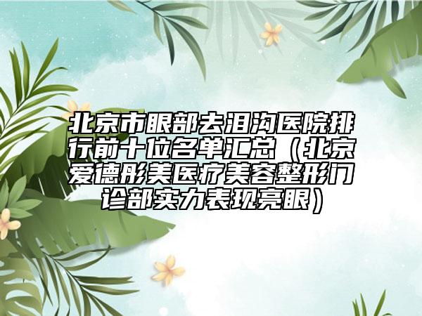 北京市眼部去淚溝醫(yī)院排行前十位名單匯總（北京愛德彤美醫(yī)療美容整形門診部實(shí)力表現(xiàn)亮眼）