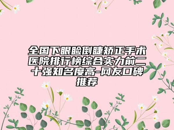 全國(guó)下眼瞼倒睫矯正手術(shù)醫(yī)院排行榜綜合實(shí)力前二十強(qiáng)知名度高-網(wǎng)友口碑推薦