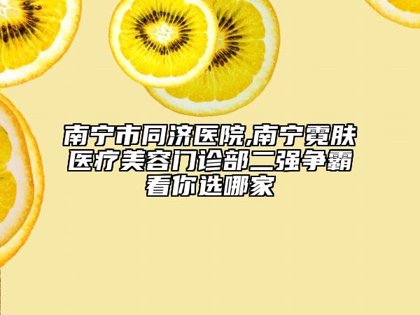 南寧市同濟(jì)醫(yī)院,南寧霓膚醫(yī)療美容門診部二強(qiáng)爭(zhēng)霸看你選哪家