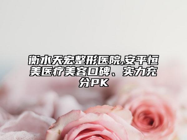 衡水天宏整形醫(yī)院,安平恒美醫(yī)療美容口碑、實(shí)力充分PK