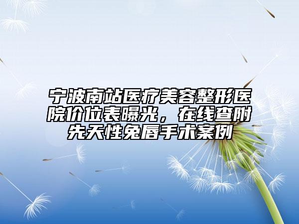 寧波南站醫(yī)療美容整形醫(yī)院價(jià)位表曝光，在線查附先天性兔唇手術(shù)案例