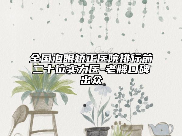 全國(guó)泡眼矯正醫(yī)院排行前二十位實(shí)力醫(yī)-老牌口碑出眾