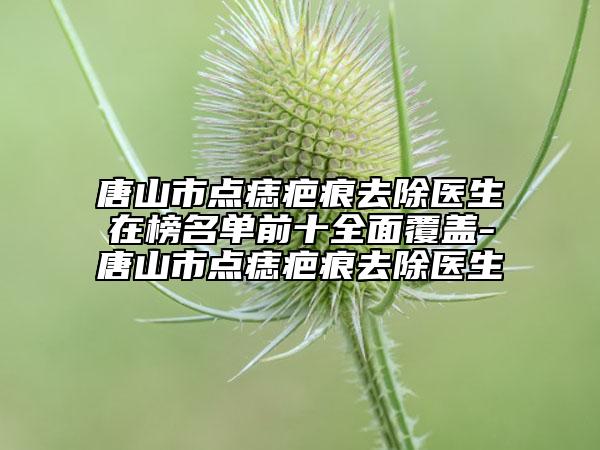 唐山市點痣疤痕去除醫(yī)生在榜名單前十全面覆蓋-唐山市點痣疤痕去除醫(yī)生