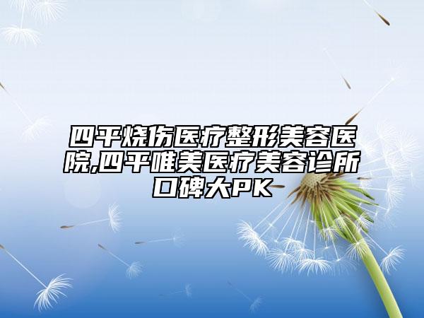 四平燒傷醫(yī)療整形美容醫(yī)院,四平唯美醫(yī)療美容診所口碑大PK