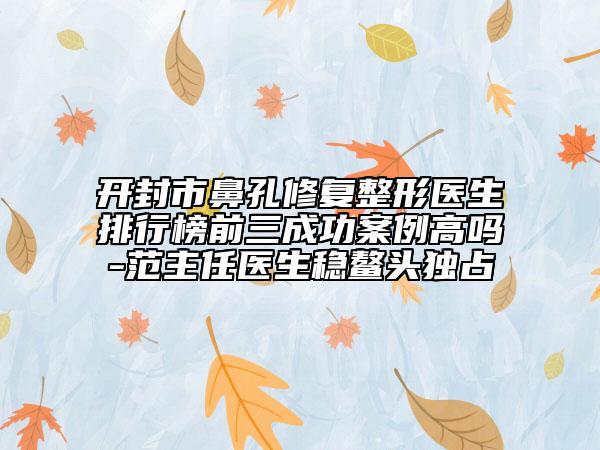 開封市鼻孔修復整形醫(yī)生排行榜前三成功案例高嗎-范主任醫(yī)生穩(wěn)鰲頭獨占