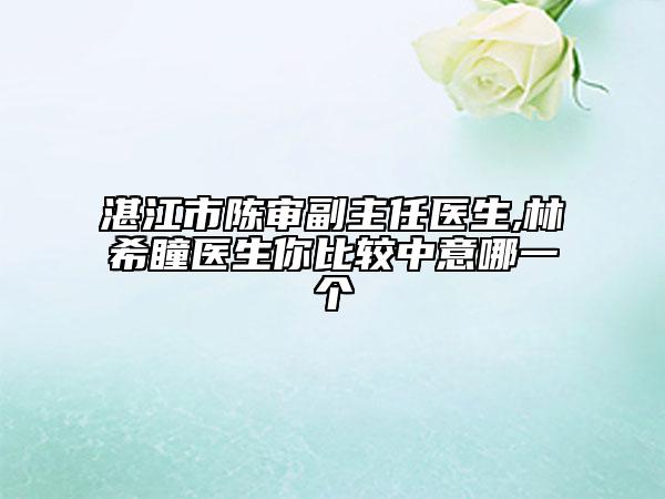 湛江市陳審副主任醫(yī)生,林希瞳醫(yī)生你比較中意哪一個(gè)