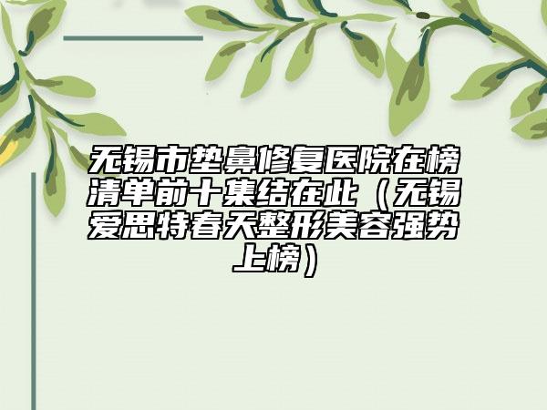 無(wú)錫市墊鼻修復(fù)醫(yī)院在榜清單前十集結(jié)在此（無(wú)錫愛(ài)思特春天整形美容強(qiáng)勢(shì)上榜）
