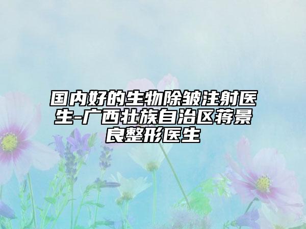 國內好的生物除皺注射醫(yī)生-廣西壯族自治區(qū)蔣景良整形醫(yī)生