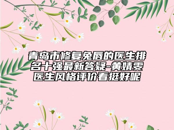 青島市修復(fù)兔唇的醫(yī)生排名十強(qiáng)最新答疑-黃婧雯醫(yī)生風(fēng)格評價(jià)看挺好呢