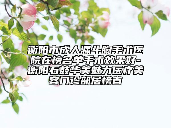 衡陽市成人漏斗胸手術(shù)醫(yī)院在榜名單手術(shù)效果好-衡陽石鼓華美魅力醫(yī)療美容門診部居榜首