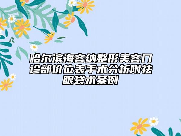 哈爾濱海容納整形美容門(mén)診部?jī)r(jià)位表手術(shù)分析附祛眼袋術(shù)案例