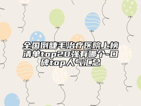 全國(guó)倒睫毛治療醫(yī)院上榜清單top20強(qiáng)有哪個(gè)-口碑top人氣匯總