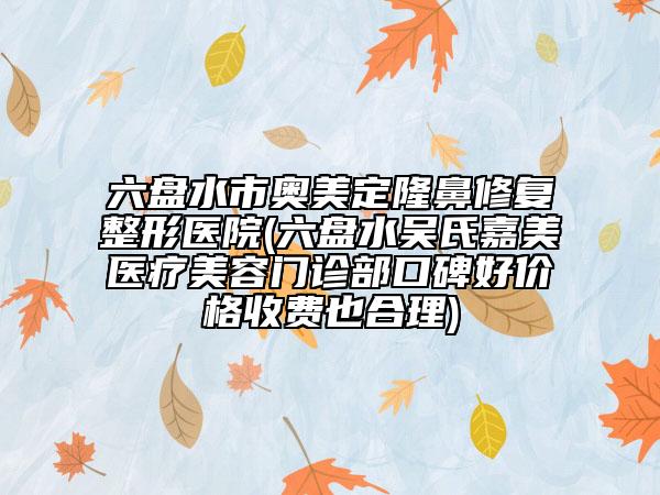 六盤水市奧美定隆鼻修復(fù)整形醫(yī)院(六盤水吳氏嘉美醫(yī)療美容門診部口碑好價(jià)格收費(fèi)也合理)