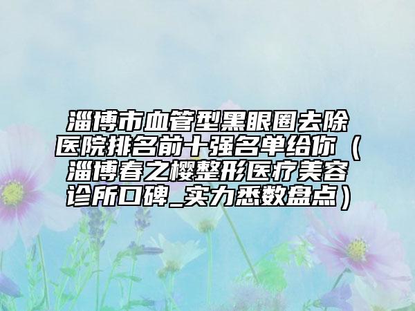 淄博市血管型黑眼圈去除醫(yī)院排名前十強(qiáng)名單給你（淄博春之櫻整形醫(yī)療美容診所口碑_實(shí)力悉數(shù)盤點(diǎn)）