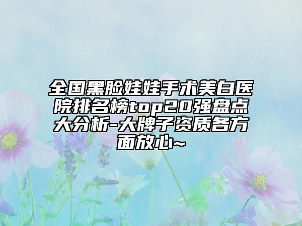 全國黑臉娃娃手術(shù)美白醫(yī)院排名榜top20強盤點大分析-大牌子資質(zhì)各方面放心~