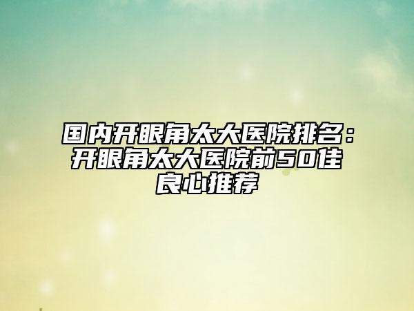 國(guó)內(nèi)開(kāi)眼角太大醫(yī)院排名：開(kāi)眼角太大醫(yī)院前50佳良心推薦
