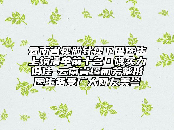云南省瘦臉針瘦下巴醫(yī)生上榜清單前十名口碑實力俱佳-云南省繆麗芳整形醫(yī)生備受廣大網(wǎng)友美譽(yù)