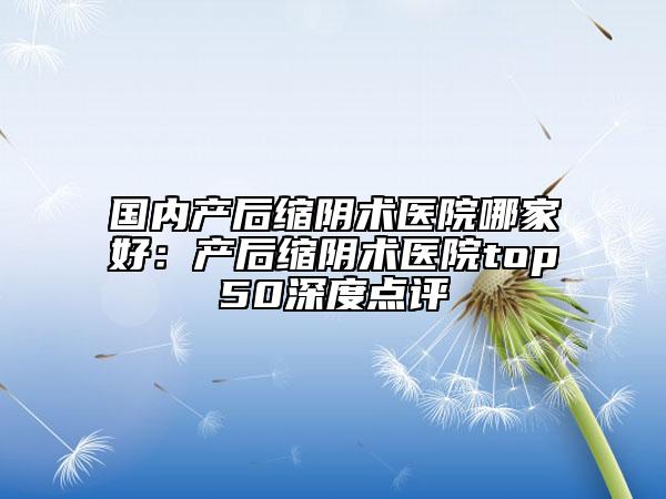 國內產后縮陰術醫(yī)院哪家好：產后縮陰術醫(yī)院top50深度點評