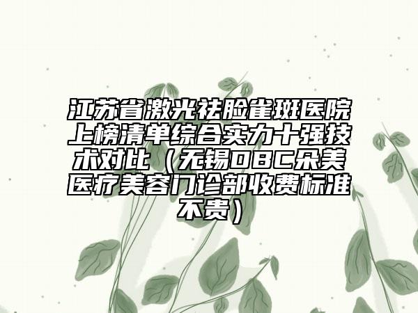 江蘇省激光祛臉雀斑醫(yī)院上榜清單綜合實(shí)力十強(qiáng)技術(shù)對(duì)比（無錫DBC朵美醫(yī)療美容門診部收費(fèi)標(biāo)準(zhǔn)不貴）