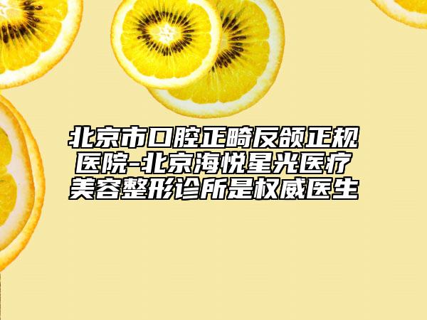 北京市口腔正畸反頜正規(guī)醫(yī)院-北京海悅星光醫(yī)療美容整形診所是權威醫(yī)生