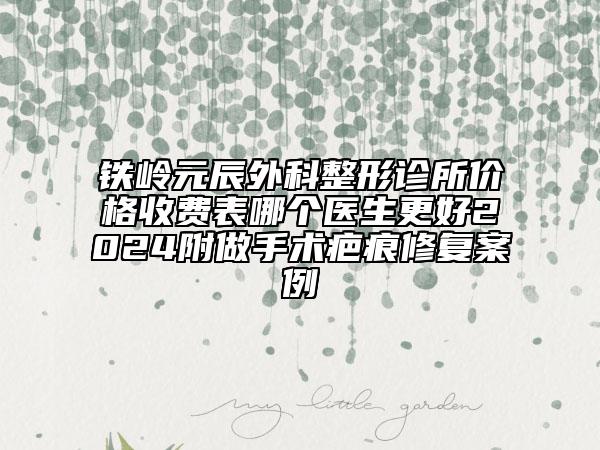 鐵嶺元辰外科整形診所價格收費表哪個醫(yī)生更好2024附做手術(shù)疤痕修復(fù)案例