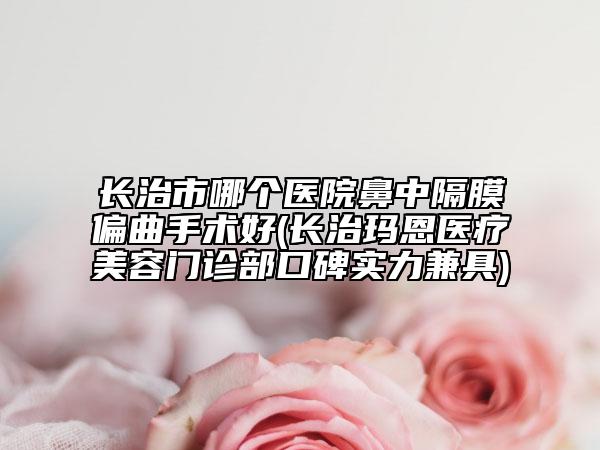 長治市哪個醫(yī)院鼻中隔膜偏曲手術好(長治瑪恩醫(yī)療美容門診部口碑實力兼具)