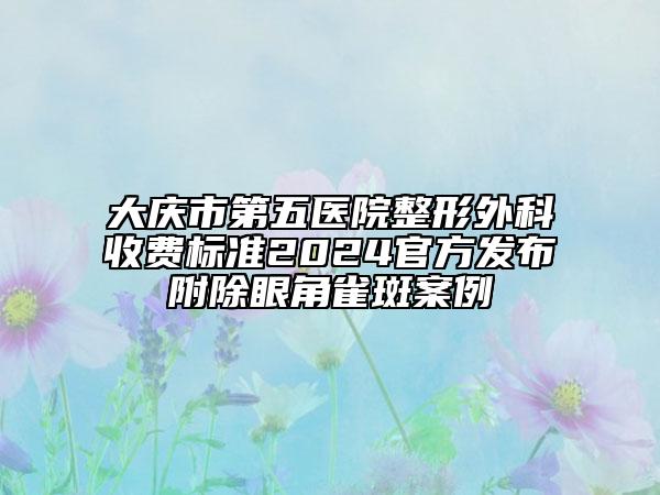 大慶市第五醫(yī)院整形外科收費標(biāo)準(zhǔn)2024官方發(fā)布附除眼角雀斑案例