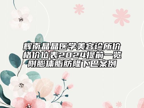 輝南晶晶醫(yī)學(xué)美容診所價(jià)格價(jià)位表2024提前一覽附膨體脂肪隆下巴案例