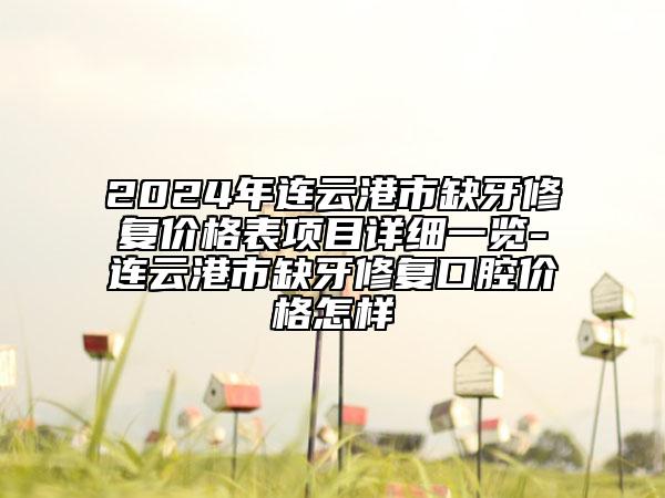 2024年連云港市缺牙修復(fù)價格表項目詳細(xì)一覽-連云港市缺牙修復(fù)口腔價格怎樣