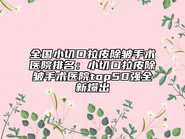 全國小切口拉皮除皺手術(shù)醫(yī)院排名：小切口拉皮除皺手術(shù)醫(yī)院top50強全新爆出