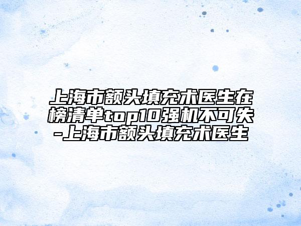 上海市額頭填充術(shù)醫(yī)生在榜清單top10強(qiáng)機(jī)不可失-上海市額頭填充術(shù)醫(yī)生