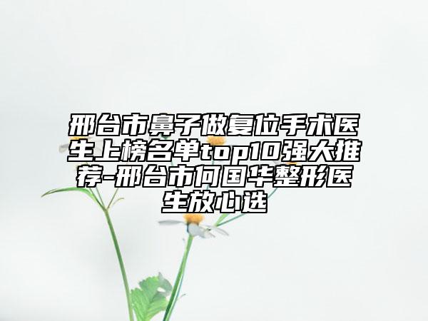 邢臺(tái)市鼻子做復(fù)位手術(shù)醫(yī)生上榜名單top10強(qiáng)大推薦-邢臺(tái)市何國華整形醫(yī)生放心選