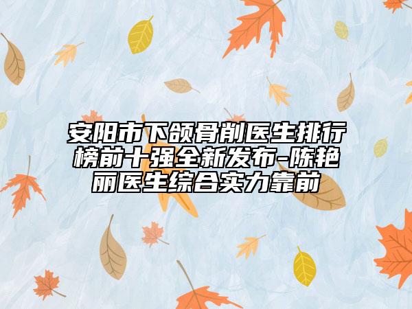 安陽(yáng)市下頜骨削醫(yī)生排行榜前十強(qiáng)全新發(fā)布-陳艷麗醫(yī)生綜合實(shí)力靠前