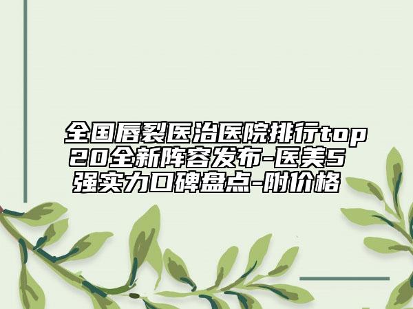全國唇裂醫(yī)治醫(yī)院排行top20全新陣容發(fā)布-醫(yī)美5強實力口碑盤點-附價格