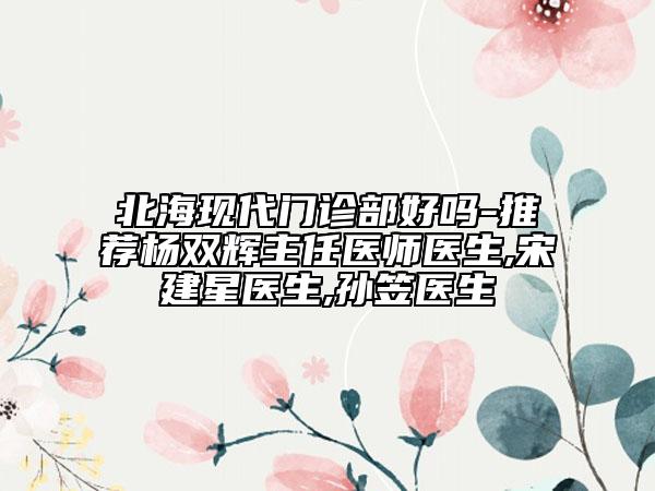 北?，F(xiàn)代門診部好嗎-推薦楊雙輝主任醫(yī)師醫(yī)生,宋建星醫(yī)生,孫笠醫(yī)生